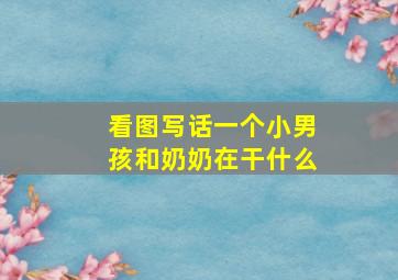 看图写话一个小男孩和奶奶在干什么