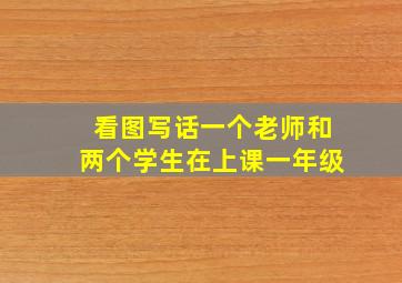 看图写话一个老师和两个学生在上课一年级