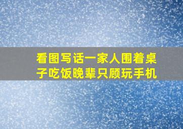 看图写话一家人围着桌子吃饭晚辈只顾玩手机