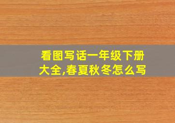 看图写话一年级下册大全,春夏秋冬怎么写