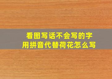 看图写话不会写的字用拼音代替荷花怎么写