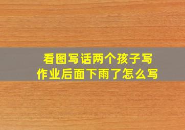 看图写话两个孩子写作业后面下雨了怎么写