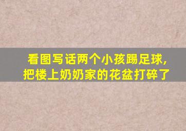 看图写话两个小孩踢足球,把楼上奶奶家的花盆打碎了