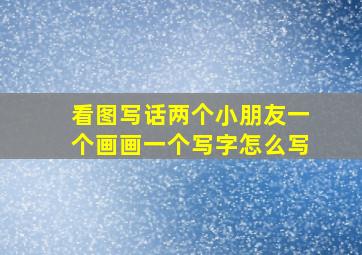 看图写话两个小朋友一个画画一个写字怎么写