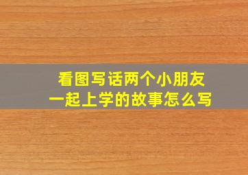 看图写话两个小朋友一起上学的故事怎么写