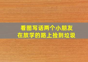 看图写话两个小朋友在放学的路上捡到垃圾