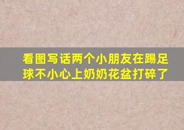 看图写话两个小朋友在踢足球不小心上奶奶花盆打碎了