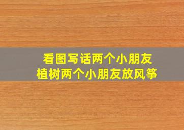 看图写话两个小朋友植树两个小朋友放风筝