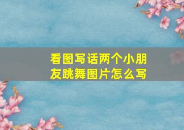 看图写话两个小朋友跳舞图片怎么写