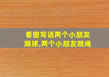 看图写话两个小朋友踢球,两个小朋友跳绳