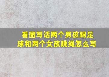 看图写话两个男孩踢足球和两个女孩跳绳怎么写