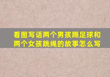 看图写话两个男孩踢足球和两个女孩跳绳的故事怎么写