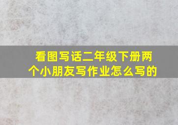 看图写话二年级下册两个小朋友写作业怎么写的