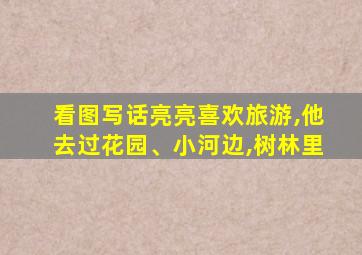 看图写话亮亮喜欢旅游,他去过花园、小河边,树林里