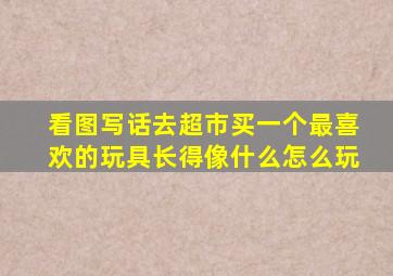 看图写话去超市买一个最喜欢的玩具长得像什么怎么玩