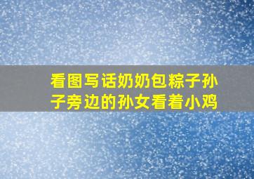 看图写话奶奶包粽子孙子旁边的孙女看着小鸡