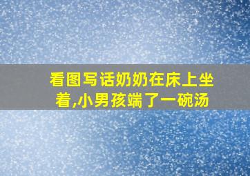 看图写话奶奶在床上坐着,小男孩端了一碗汤