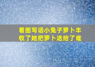 看图写话小兔子萝卜丰收了她把萝卜送给了谁