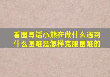 看图写话小熊在做什么遇到什么困难是怎样克服困难的