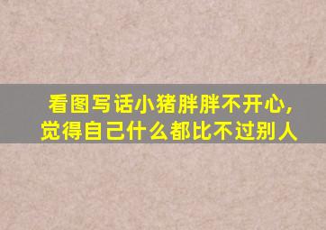 看图写话小猪胖胖不开心,觉得自己什么都比不过别人