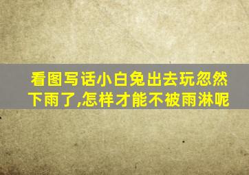 看图写话小白兔出去玩忽然下雨了,怎样才能不被雨淋呢