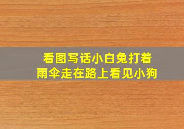 看图写话小白兔打着雨伞走在路上看见小狗