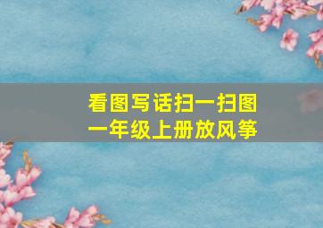 看图写话扫一扫图一年级上册放风筝