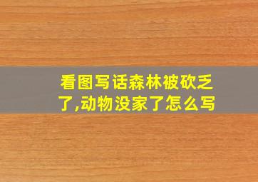 看图写话森林被砍乏了,动物没家了怎么写