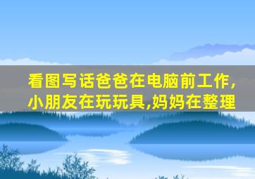 看图写话爸爸在电脑前工作,小朋友在玩玩具,妈妈在整理