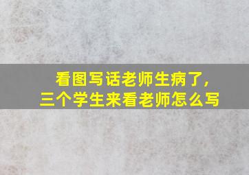 看图写话老师生病了,三个学生来看老师怎么写