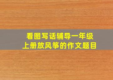 看图写话辅导一年级上册放风筝的作文题目