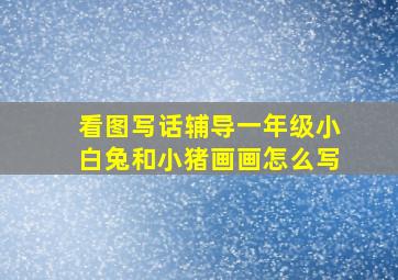 看图写话辅导一年级小白兔和小猪画画怎么写