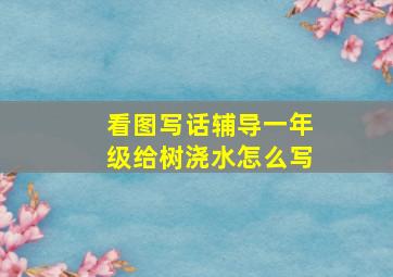 看图写话辅导一年级给树浇水怎么写