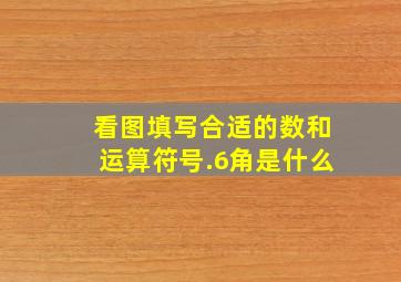 看图填写合适的数和运算符号.6角是什么