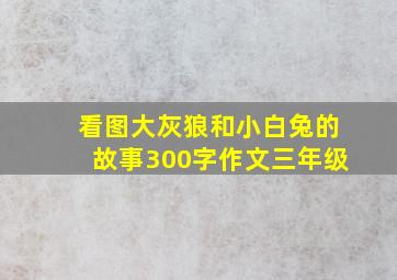 看图大灰狼和小白兔的故事300字作文三年级