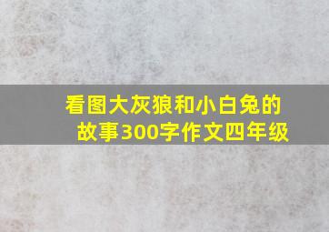 看图大灰狼和小白兔的故事300字作文四年级