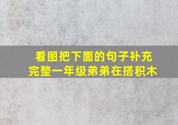 看图把下面的句子补充完整一年级弟弟在搭积木