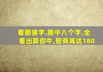 看图猜字,图中八个字,全看出算你牛,智商高达180