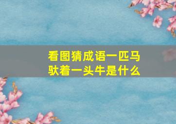 看图猜成语一匹马驮着一头牛是什么