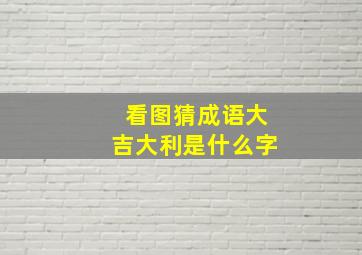 看图猜成语大吉大利是什么字