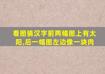 看图猜汉字前两幅图上有太阳,后一幅图左边像一块肉