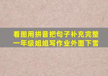 看图用拼音把句子补充完整一年级姐姐写作业外面下雪