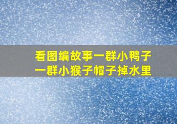 看图编故事一群小鸭子一群小猴子帽子掉水里