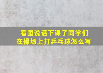 看图说话下课了同学们在操场上打乒乓球怎么写