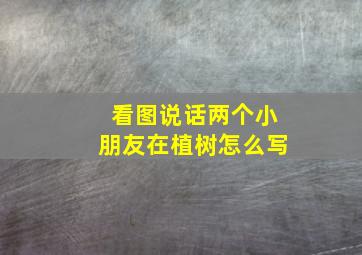 看图说话两个小朋友在植树怎么写