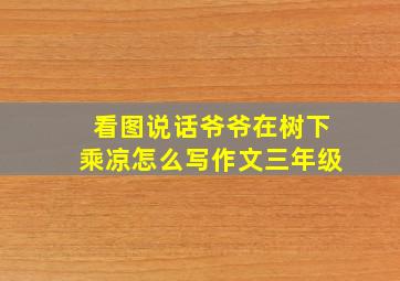 看图说话爷爷在树下乘凉怎么写作文三年级