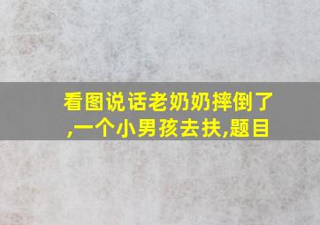 看图说话老奶奶摔倒了,一个小男孩去扶,题目