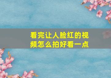 看完让人脸红的视频怎么拍好看一点