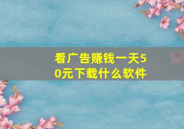 看广告赚钱一天50元下载什么软件