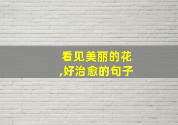 看见美丽的花,好治愈的句子